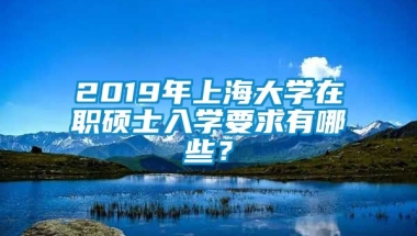 2019年上海大学在职硕士入学要求有哪些？