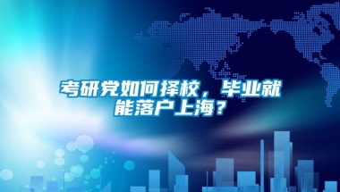 考研党如何择校，毕业就能落户上海？