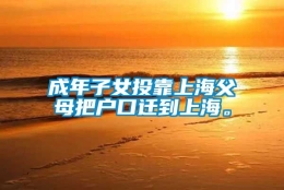 成年子女投靠上海父母把户口迁到上海。