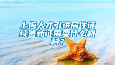 上海人才引进居住证续签新证需要什么材料？