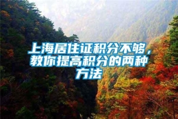 上海居住证积分不够，教你提高积分的两种方法