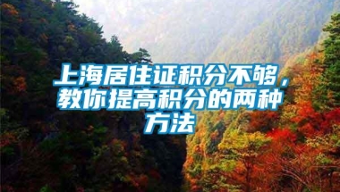 上海居住证积分不够，教你提高积分的两种方法