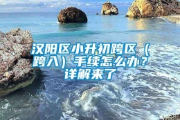 汉阳区小升初跨区（跨入）手续怎么办？详解来了