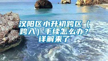 汉阳区小升初跨区（跨入）手续怎么办？详解来了