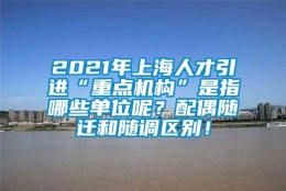 2021年上海人才引进“重点机构”是指哪些单位呢？配偶随迁和随调区别！