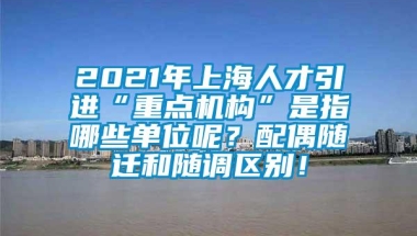 2021年上海人才引进“重点机构”是指哪些单位呢？配偶随迁和随调区别！