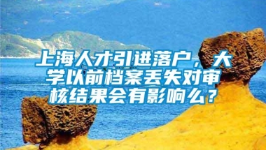 上海人才引进落户，大学以前档案丢失对审核结果会有影响么？