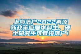 上海落户2022再添新政策应届本科生、硕士研究生可直接落户！