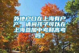 外地户口在上海有户产，请问孩子可以在上海参加中考和高考吗？