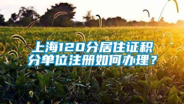 上海120分居住证积分单位注册如何办理？