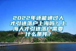 2022年还能通过人才引进落户上海吗？上海人才引进落户需要什么条件？