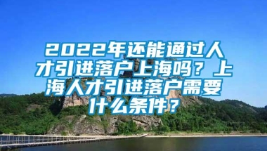 2022年还能通过人才引进落户上海吗？上海人才引进落户需要什么条件？