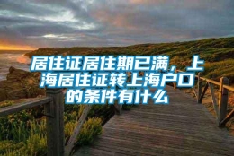 居住证居住期已满，上海居住证转上海户口的条件有什么