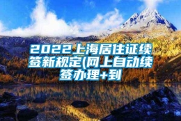 2022上海居住证续签新规定(网上自动续签办理+到