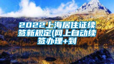 2022上海居住证续签新规定(网上自动续签办理+到