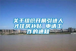 关于组织开展引进人才住房补贴 申请工作的通知