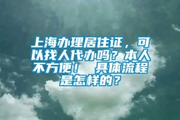 上海办理居住证，可以找人代办吗？本人不方便！ 具体流程是怎样的？