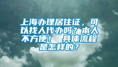 上海办理居住证，可以找人代办吗？本人不方便！ 具体流程是怎样的？