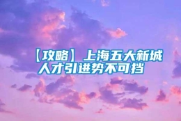 【攻略】上海五大新城人才引进势不可挡