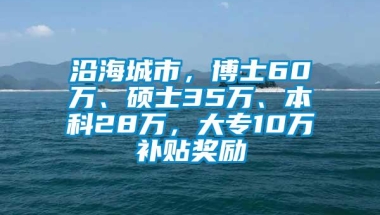 沿海城市，博士60万、硕士35万、本科28万，大专10万补贴奖励