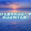 什么是学历认证？学历认证有什么用？