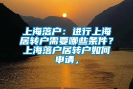 上海落户：进行上海居转户需要哪些条件？上海落户居转户如何申请，