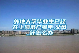 外地大学毕业生已经在上海落户多年,父母_纤怎么办