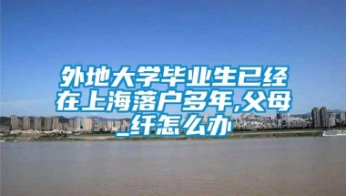 外地大学毕业生已经在上海落户多年,父母_纤怎么办