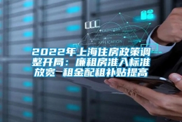 2022年上海住房政策调整开局：廉租房准入标准放宽 租金配租补贴提高