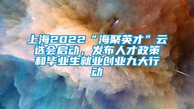 上海2022“海聚英才”云选会启动，发布人才政策和毕业生就业创业九大行动