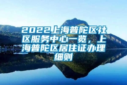 2022上海普陀区社区服务中心一览，上海普陀区居住证办理细则