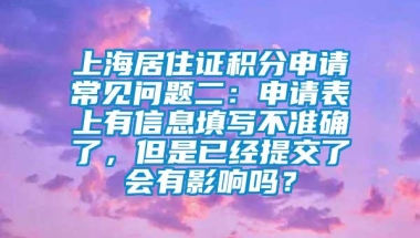 上海居住证积分申请常见问题二：申请表上有信息填写不准确了，但是已经提交了会有影响吗？