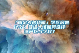 「国金考试特辑」学区房是什么？普通人该如何选择落户区与学校？