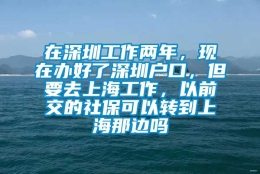 在深圳工作两年，现在办好了深圳户口，但要去上海工作，以前交的社保可以转到上海那边吗