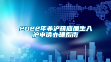 2022年非沪籍应届生入沪申请办理指南