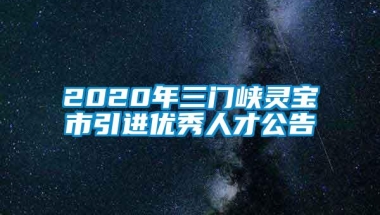 2020年三门峡灵宝市引进优秀人才公告