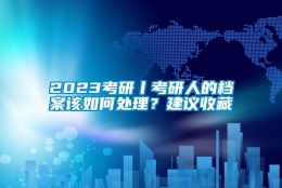 2023考研丨考研人的档案该如何处理？建议收藏