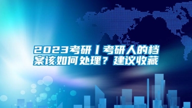 2023考研丨考研人的档案该如何处理？建议收藏