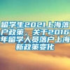 留学生2021上海落户政策，关于2016年留学人员落户上海新政策变化