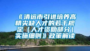 《清远市引进培养高精尖缺人才的若干规定（人才资助部分）实施细则》政策解读