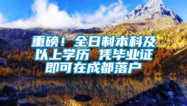 重磅！全日制本科及以上学历 凭毕业证即可在成都落户