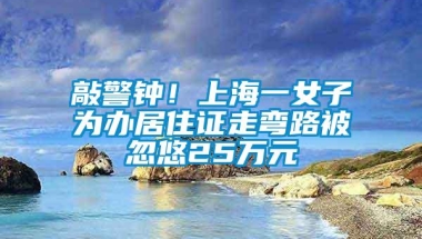 敲警钟！上海一女子为办居住证走弯路被忽悠25万元