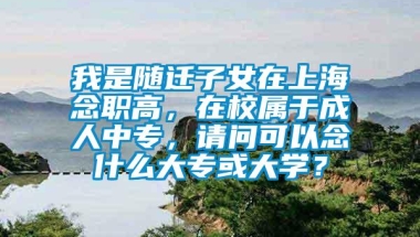 我是随迁子女在上海念职高，在校属于成人中专，请问可以念什么大专或大学？