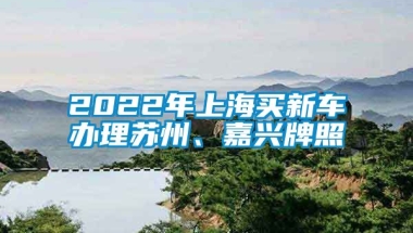 2022年上海买新车办理苏州、嘉兴牌照