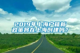 2019年上海户籍新政策将在上海创建吗？