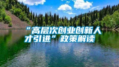 “高层次创业创新人才引进”政策解读