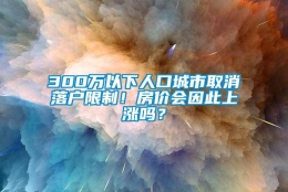 300万以下人口城市取消落户限制！房价会因此上涨吗？