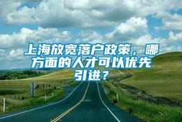 上海放宽落户政策，哪方面的人才可以优先引进？