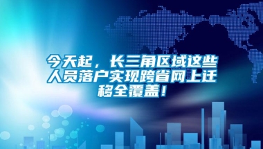 今天起，长三角区域这些人员落户实现跨省网上迁移全覆盖！