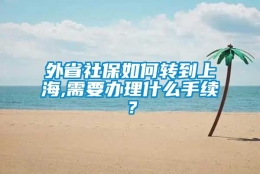 外省社保如何转到上海,需要办理什么手续？